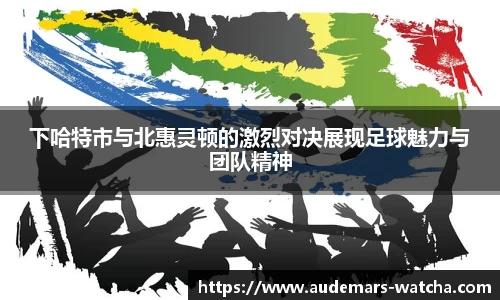 下哈特市与北惠灵顿的激烈对决展现足球魅力与团队精神