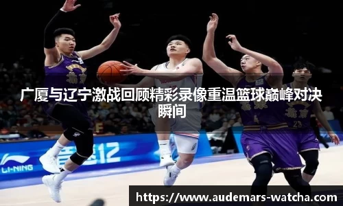 广厦与辽宁激战回顾精彩录像重温篮球巅峰对决瞬间